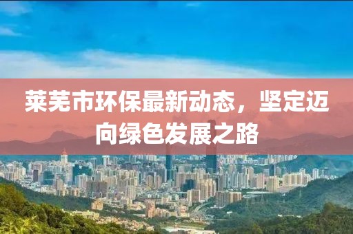 莱芜市环保最新动态，坚定迈向绿色发展之路