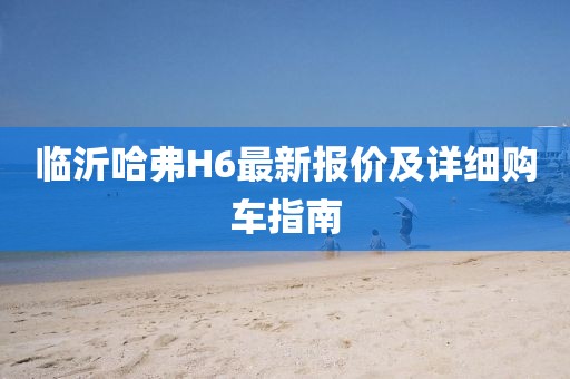 临沂哈弗H6最新报价及详细购车指南
