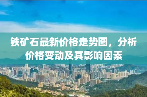 铁矿石最新价格走势图，分析价格变动及其影响因素