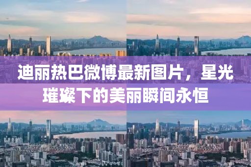 迪丽热巴微博最新图片，星光璀璨下的美丽瞬间永恒