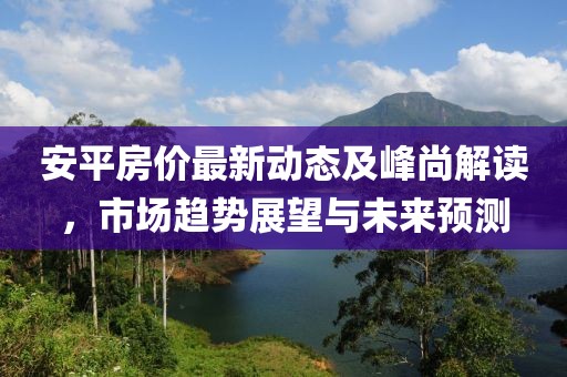 安平房价最新动态及峰尚解读，市场趋势展望与未来预测
