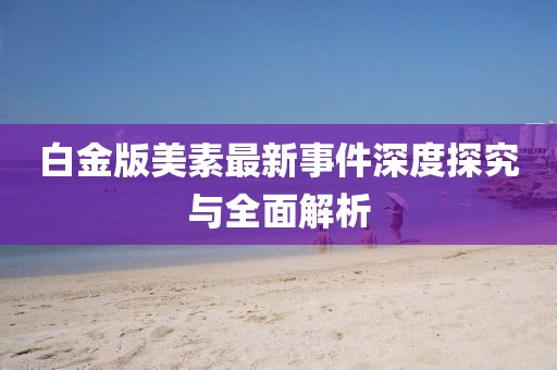 白金版美素最新事件深度探究与全面解析