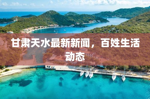 甘肃天水最新新闻，百姓生活动态