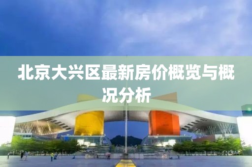 北京大兴区最新房价概览与概况分析