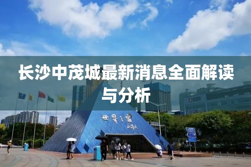 长沙中茂城最新消息全面解读与分析