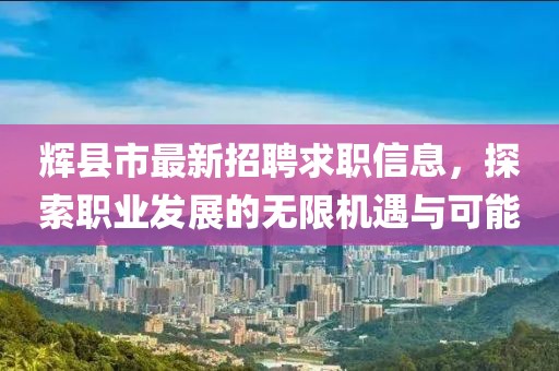 辉县市最新招聘求职信息，探索职业发展的无限机遇与可能