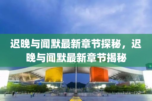 迟晚与闻默最新章节探秘，迟晚与闻默最新章节揭秘