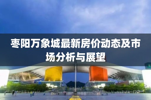 枣阳万象城最新房价动态及市场分析与展望