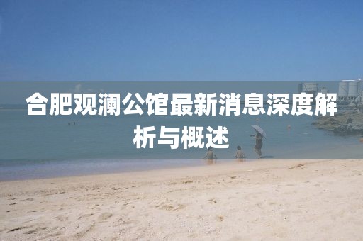 合肥观澜公馆最新消息深度解析与概述