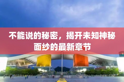 不能说的秘密，揭开未知神秘面纱的最新章节
