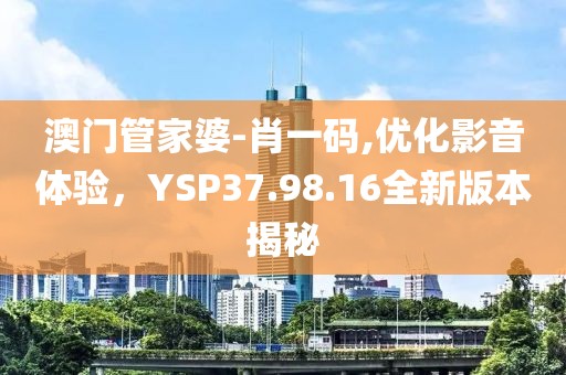 澳门管家婆-肖一码,优化影音体验，YSP37.98.16全新版本揭秘