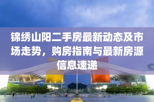 锦绣山阳二手房最新动态及市场走势，购房指南与最新房源信息速递