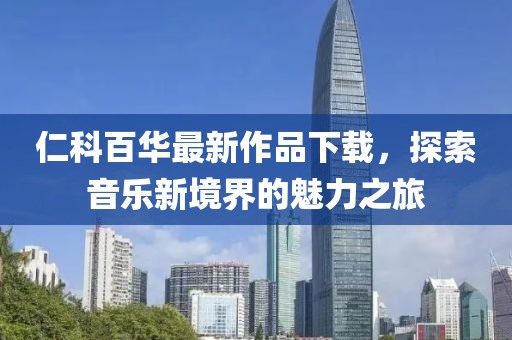 仁科百华最新作品下载，探索音乐新境界的魅力之旅