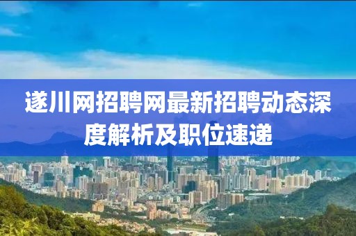 遂川网招聘网最新招聘动态深度解析及职位速递