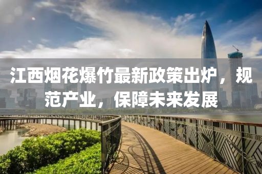 江西烟花爆竹最新政策出炉，规范产业，保障未来发展
