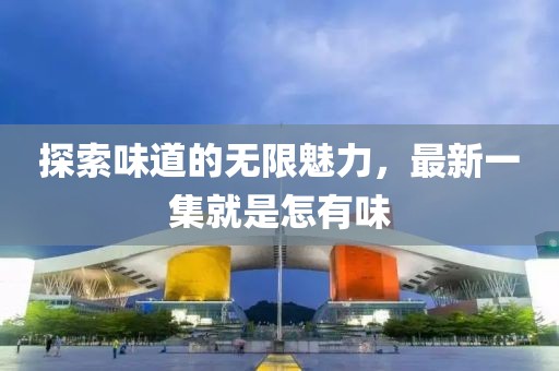 探索味道的无限魅力，最新一集就是怎有味