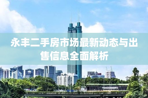 永丰二手房市场最新动态与出售信息全面解析