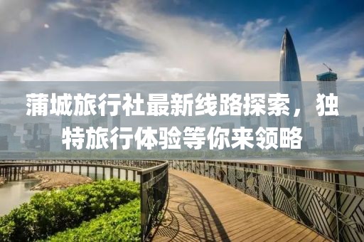 蒲城旅行社最新线路探索，独特旅行体验等你来领略