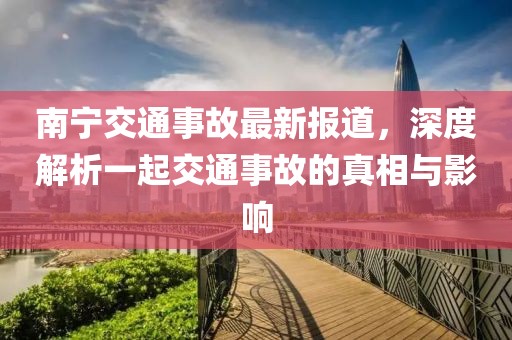 南宁交通事故最新报道，深度解析一起交通事故的真相与影响