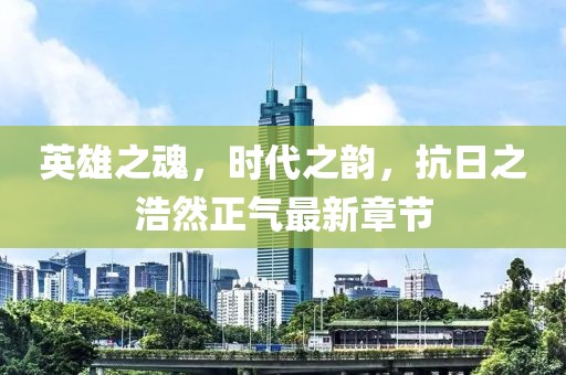 英雄之魂，时代之韵，抗日之浩然正气最新章节