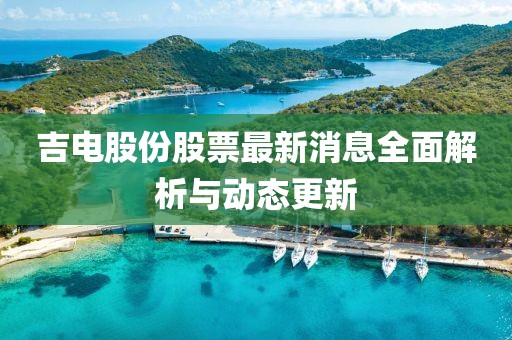 吉电股份股票最新消息全面解析与动态更新