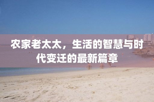 农家老太太，生活的智慧与时代变迁的最新篇章
