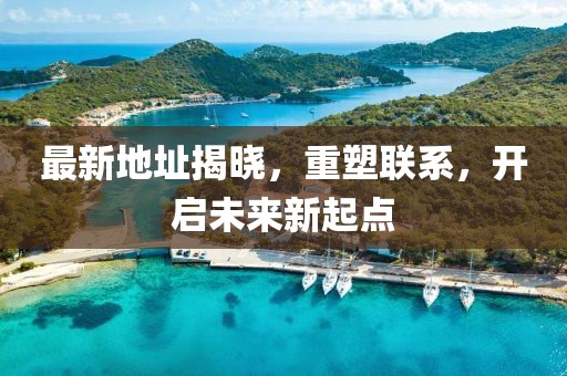 最新地址揭晓，重塑联系，开启未来新起点