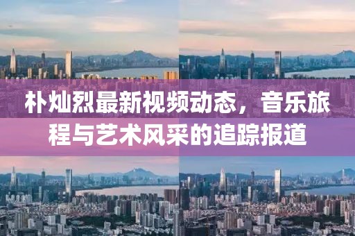 朴灿烈最新视频动态，音乐旅程与艺术风采的追踪报道