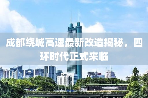 成都绕城高速最新改造揭秘，四环时代正式来临