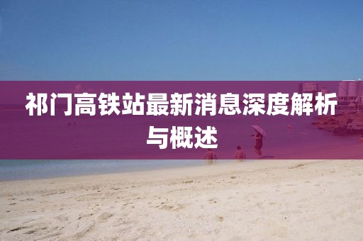 祁门高铁站最新消息深度解析与概述