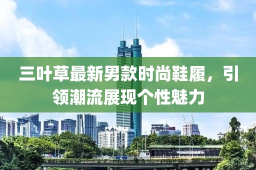三叶草最新男款时尚鞋履，引领潮流展现个性魅力