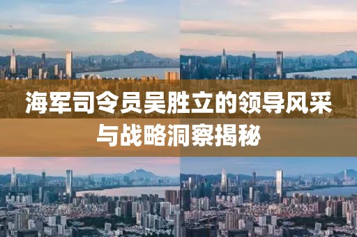 海军司令员吴胜立的领导风采与战略洞察揭秘