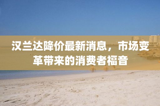 汉兰达降价最新消息，市场变革带来的消费者福音
