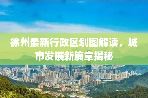 徐州最新行政区划图解读，城市发展新篇章揭秘