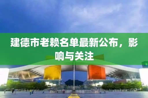 建德市老赖名单最新公布，影响与关注