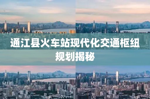 通江县火车站现代化交通枢纽规划揭秘