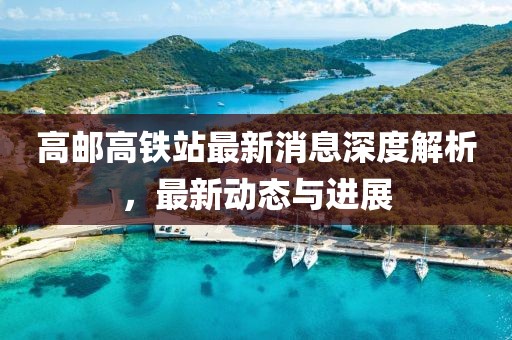 高邮高铁站最新消息深度解析，最新动态与进展