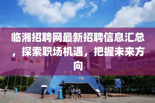 临湘招聘网最新招聘信息汇总，探索职场机遇，把握未来方向