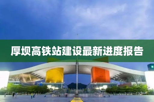 厚坝高铁站建设最新进度报告