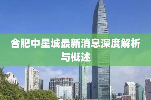 合肥中星城最新消息深度解析与概述