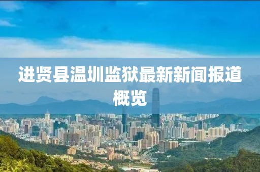 进贤县温圳监狱最新新闻报道概览