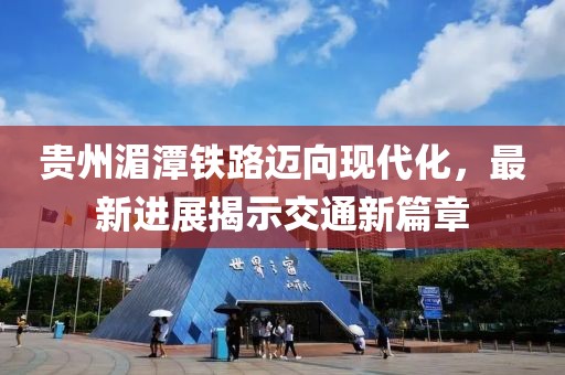 贵州湄潭铁路迈向现代化，最新进展揭示交通新篇章