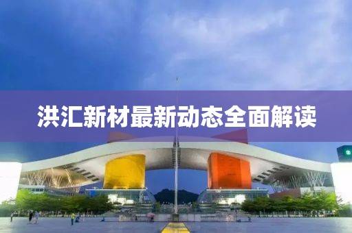洪汇新材最新动态全面解读