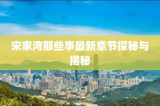 宋家湾那些事最新章节探秘与揭秘