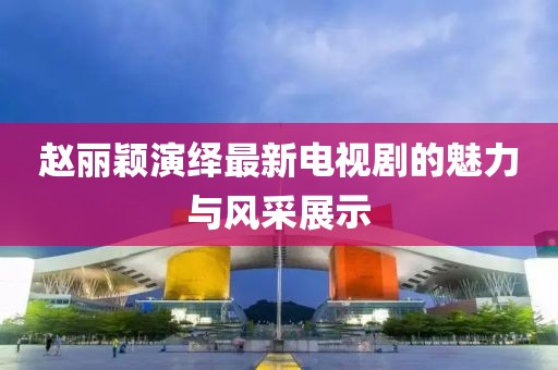 赵丽颖演绎最新电视剧的魅力与风采展示