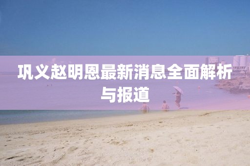 巩义赵明恩最新消息全面解析与报道