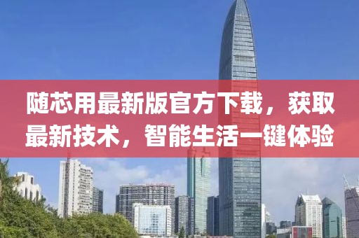 随芯用最新版官方下载，获取最新技术，智能生活一键体验