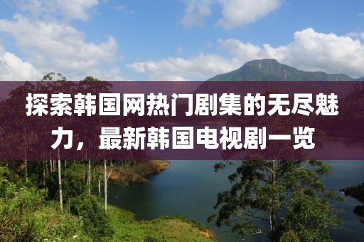 探索韩国网热门剧集的无尽魅力，最新韩国电视剧一览