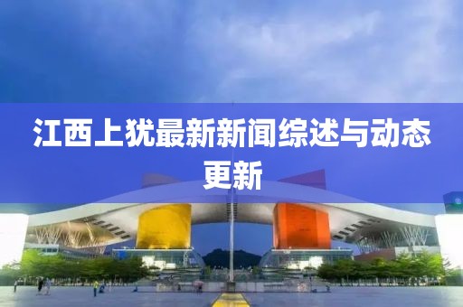 江西上犹最新新闻综述与动态更新