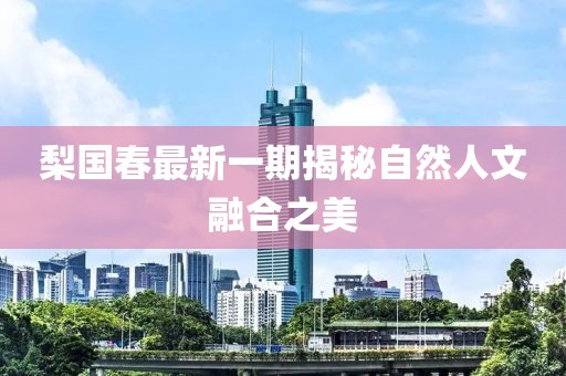 梨国春最新一期揭秘自然人文融合之美